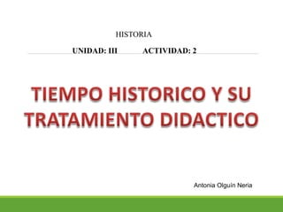 HISTORIA
UNIDAD: III ACTIVIDAD: 2
Antonia Olguín Neria
 