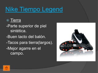 Nike Tiempo Legend
 Tierra
-Parte superior de piel
  sintética.
-Buen tacto del balón.
-Tacos para tierra(largos).
-Mejor agarre en el
  campo.
 
