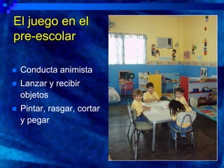 El juego en el
pre-escolar

   Conducta animista
   Lanzar y recibir
    objetos
   Pintar, rasgar, cortar
    y pegar
 