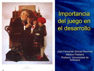 Importancia
del juego en
el desarrollo


Juan Fernando Gómez Ramírez
       Médico Pediatra
   Profesor, Universidad de
          Antioquia
 
