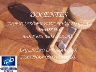 DOCENTESLICENCIADO EN EDUCACIÓN FÍSICA Y DEPORTES, EDINSON ARISTIZABALINGENIERO INFORMÁTICO, JONATHAN OSORIO VASCO.