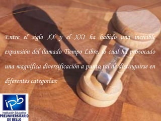 Entre el siglo XX y el XXI ha habido una increíble expansión del llamado Tiempo Libre, lo cual ha provocado una magnífica diversificación a punto tal de distinguirse en diferentes categorías: