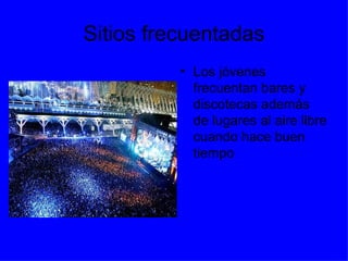 Sitios frecuentadas Los jóvenes frecuentan bares y discotecas además de lugares al aire libre cuando hace buen tiempo 