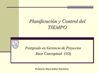 Postgrado en Gerencia de Proyectos
Base Conceptual (1/2)Base Conceptual (1/2)
Planificación y Control delPlanificación y Control del
TIEMPOTIEMPO
Profesora: María Esther Remedios
 