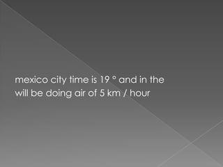 mexico city time is 19 ° and in the
will be doing air of 5 km / hour
 