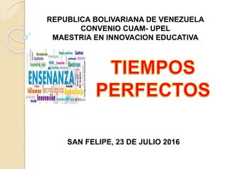REPUBLICA BOLIVARIANA DE VENEZUELA
CONVENIO CUAM- UPEL
MAESTRIA EN INNOVACION EDUCATIVA
SAN FELIPE, 23 DE JULIO 2016
 