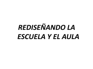 REDISEÑANDO LA
ESCUELA Y EL AULA
 