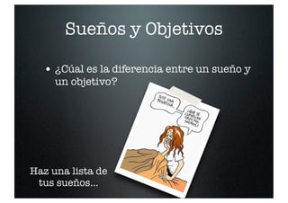 Sueños y Objetivos
• ¿Cúal es la diferencia entre un sueño y
un objetivo?
Haz una lista de
tus sueños...
 