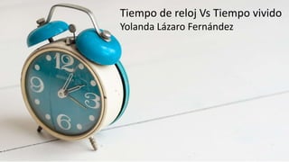 Tiempo de reloj Vs Tiempo vivido
Yolanda Lázaro Fernández
 