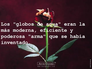 Los "globos de agua" eran la más moderna, eficiente y poderosa "arma" que se había inventado. 