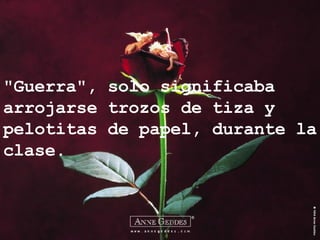 "Guerra", solo significaba arrojarse trozos de tiza y pelotitas de papel, durante la clase. 