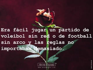 Era fácil jugar un partido de voleibol sin red o de football sin arco y las reglas no importaban demasiado. 