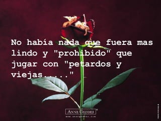 No había nada que fuera mas lindo y "prohibido" que jugar con "petardos y viejas....." 