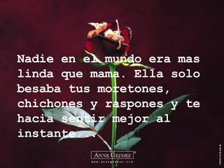 Nadie en el mundo era mas linda que mama. Ella solo besaba tus moretones, chichones y raspones y te hacia sentir mejor al instante... 