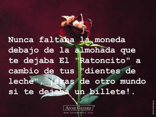 Nunca faltaba la moneda debajo de la almohada que te dejaba El "Ratoncito" a cambio de tus "dientes de leche", ¡eras de otro mundo si te dejaba un billete!. 