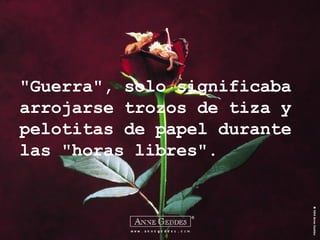"Guerra", solo significaba arrojarse trozos de tiza y pelotitas de papel durante las "horas libres". 
