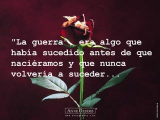 "La guerra", era algo que había sucedido antes de que naciéramos y que nunca volvería a suceder... 