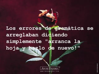 Los errores de gramática se arreglaban diciendo simplemente   "arranca la hoja y hazlo de nuevo!" 