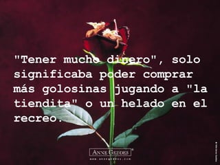 "Tener mucho dinero", solo significaba poder comprar más golosinas jugando a "la tiendita" o un helado en el recreo. 