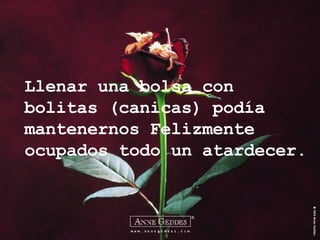 Llenar una bolsa con bolitas (canicas) podía mantenernos Felizmente ocupados todo un atardecer. 