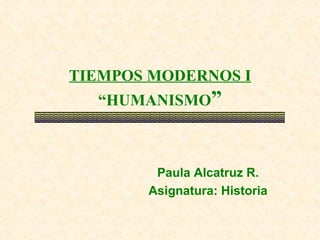 TIEMPOS MODERNOS I “HUMANISMO ” Paula Alcatruz R. Asignatura:  Historia 