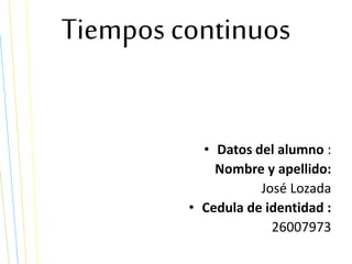 Tiempos continuos
• Datos del alumno :
Nombre y apellido:
José Lozada
• Cedula de identidad :
26007973
 