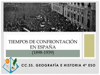 CC.SS. GEOGRAFÍA E HISTORIA 4º ESO
TIEMPOS DE CONFRONTACIÓN
EN ESPAÑA
(1898-1939)
 