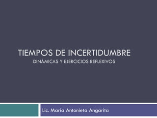 TIEMPOS DE INCERTIDUMBRE
DINÁMICAS Y EJERCICIOS REFLEXIVOS
Lic. María Antonieta Angarita
 