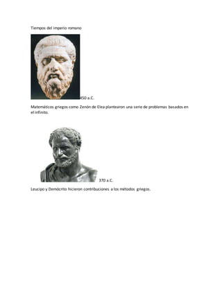 Tiempos del imperio romano
450 a.C.
Matemáticos griegos como Zenón de Elea plantearon una serie de problemas basados en
el infinito.
370 a.C.
Leucipo y Demócrito hicieron contribuciones a los métodos griegos.
 
