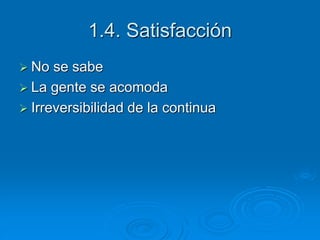 1.4. Satisfacción 
 No se sabe 
 La gente se acomoda 
 Irreversibilidad de la continua 
 