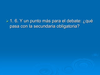  1. 6. Y un punto más para el debate: ¿qué 
pasa con la secundaria obligatoria? 
 