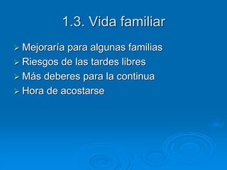 1.3. Vida familiar 
 Mejoraría para algunas familias 
 Riesgos de las tardes libres 
 Más deberes para la continua 
 Hora de acostarse 
 
