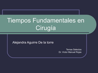 Tiempos Fundamentales en
         Cirugía

 Alejandra Aguirre De la torre

                                         Temas Selectos
                                 Dr. Victor Manuel Rojas
 