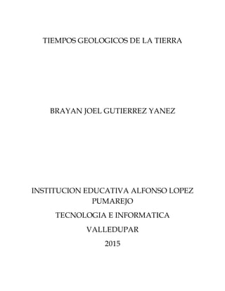 TIEMPOS GEOLOGICOS DE LA TIERRA
BRAYAN JOEL GUTIERREZ YANEZ
INSTITUCION EDUCATIVA ALFONSO LOPEZ
PUMAREJO
TECNOLOGIA E INFORMATICA
VALLEDUPAR
2015
 