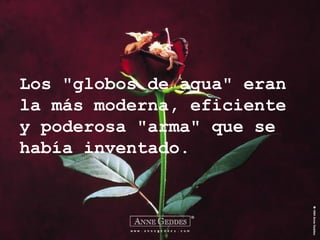 Los "globos de agua" eran la más moderna, eficiente y poderosa "arma" que se había inventado. 