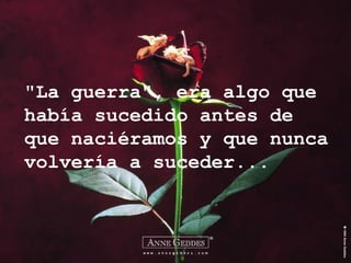 "La guerra", era algo que había sucedido antes de que naciéramos y que nunca volvería a suceder... 