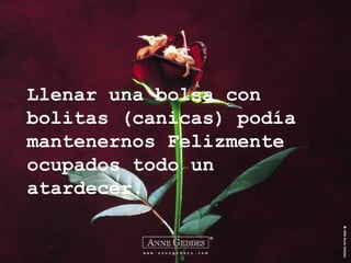 Llenar una bolsa con bolitas (canicas) podía mantenernos Felizmente ocupados todo un atardecer. 