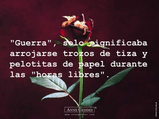 "Guerra", solo significaba arrojarse trozos de tiza y pelotitas de papel durante las "horas libres". 