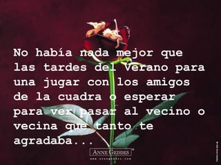 No había nada mejor que las tardes del Verano para una jugar con los amigos de la cuadra o esperar para ver pasar al vecino o vecina que tanto te agradaba... 