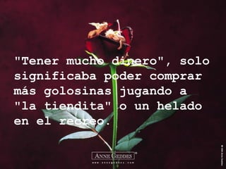 "Tener mucho dinero", solo significaba poder comprar más golosinas jugando a "la tiendita" o un helado en el recreo. 