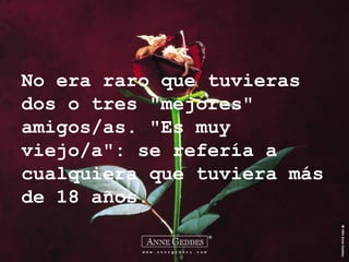 No era raro que tuvieras dos o tres "mejores" amigos/as. "Es muy viejo/a": se refería a cualquiera que tuviera más de 18 años. 