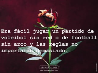 Era fácil jugar un partido de voleibol sin red o de football sin arco y las reglas no importaban demasiado. 