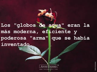 Los "globos de agua" eran la más moderna, eficiente y poderosa "arma" que se había inventado. 