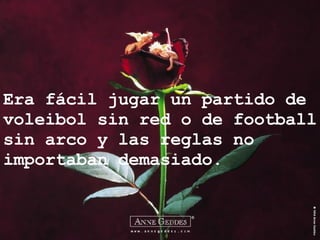 Era fácil jugar un partido de voleibol sin red o de football sin arco y las reglas no importaban demasiado. 
