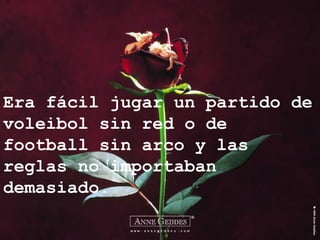 Era fácil jugar un partido de
voleibol sin red o de
football sin arco y las
reglas no importaban
demasiado.
 