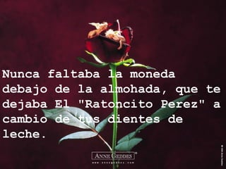 Nunca faltaba la moneda
debajo de la almohada, que te
dejaba El "Ratoncito Perez" a
cambio de tus dientes de
leche.
 