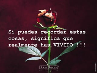 Si puedes recordar estas
cosas, significa que
realmente has VIVIDO !!!
 