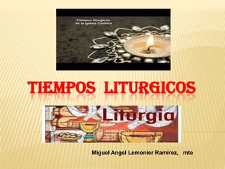 TIEMPOS LITURGICOS
Miguel Angel Lemonier Ramírez, mte
 