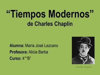 “Tiempos Modernos”
         de Charles Chaplin


Alumna: María José Lezcano
Profesora: Alicia Barba
Curso: 4°“B”
                              Charles Chaplin
 