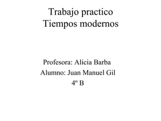 Trabajo practico
Tiempos modernos


 Profesora: Alicia Barba
Alumno: Juan Manuel Gil
           4º B
 